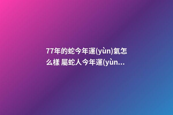 77年的蛇今年運(yùn)氣怎么樣 屬蛇人今年運(yùn)勢(shì)如何|屬蛇人今年運(yùn)勢(shì)如何